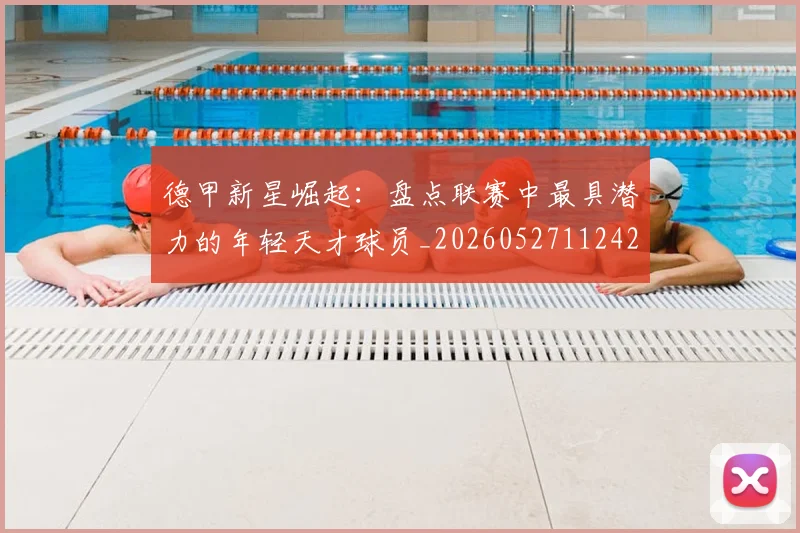 德甲新星崛起:盘点联赛中最具潜力的年轻天才球员_20260527112425