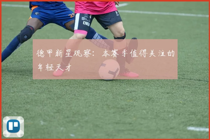 德甲新星观察:本赛季值得关注的年轻天才